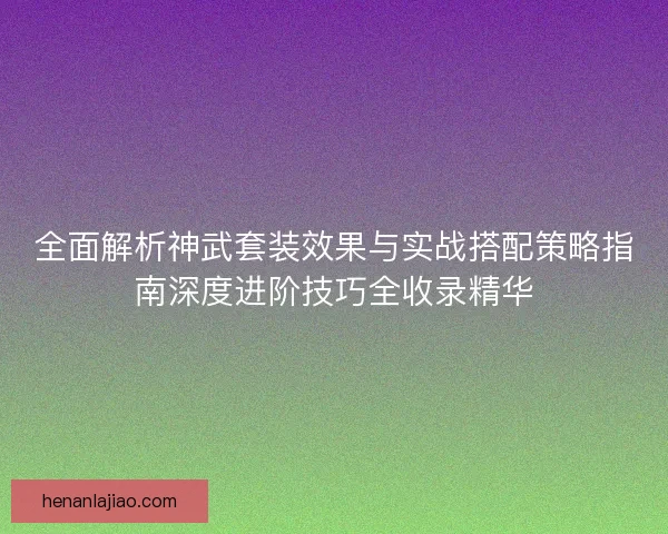全面解析神武套装效果与实战搭配策略指南深度进阶技巧全收录精华