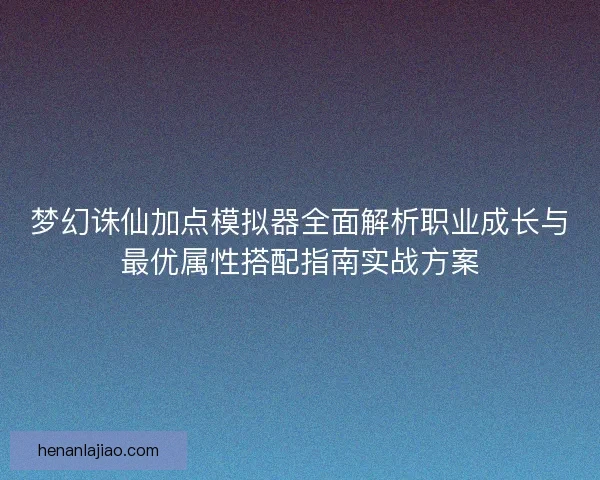 梦幻诛仙加点模拟器全面解析职业成长与最优属性搭配指南实战方案