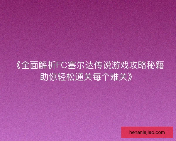 《全面解析FC塞尔达传说游戏攻略秘籍助你轻松通关每个难关》