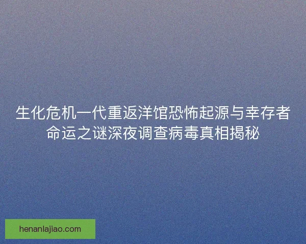 生化危机一代重返洋馆恐怖起源与幸存者命运之谜深夜调查病毒真相揭秘