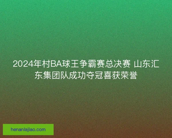 2024年村BA球王争霸赛总决赛 山东汇东集团队成功夺冠喜获荣誉