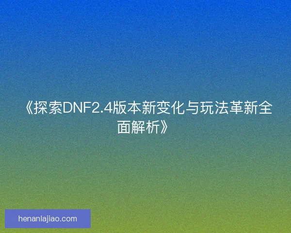 《探索DNF2.4版本新变化与玩法革新全面解析》