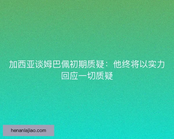 加西亚谈姆巴佩初期质疑：他终将以实力回应一切质疑