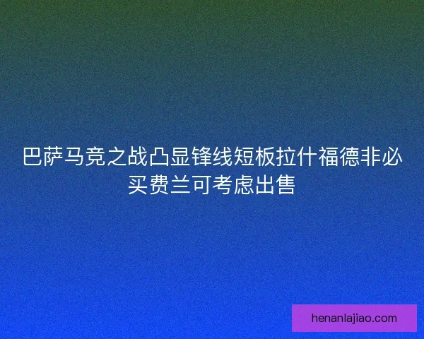 巴萨马竞之战凸显锋线短板拉什福德非必买费兰可考虑出售
