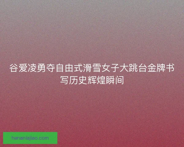 谷爱凌勇夺自由式滑雪女子大跳台金牌书写历史辉煌瞬间