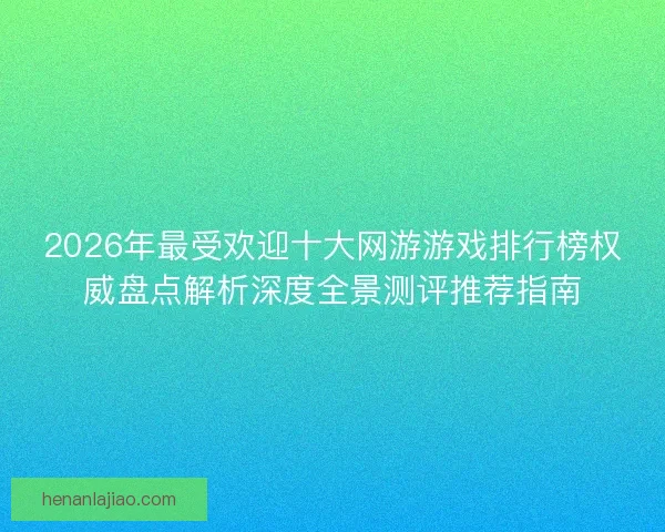 2026年最受欢迎十大网游游戏排行榜权威盘点解析深度全景测评推荐指南