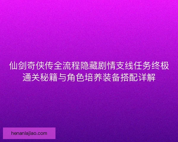 仙剑奇侠传全流程隐藏剧情支线任务终极通关秘籍与角色培养装备搭配详解