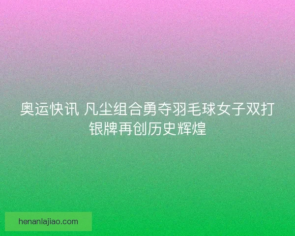 奥运快讯 凡尘组合勇夺羽毛球女子双打银牌再创历史辉煌