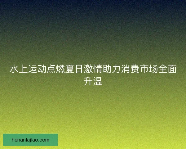 水上运动点燃夏日激情助力消费市场全面升温