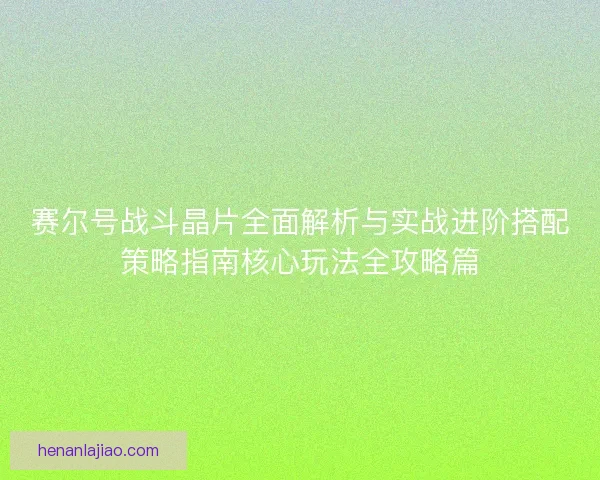 赛尔号战斗晶片全面解析与实战进阶搭配策略指南核心玩法全攻略篇