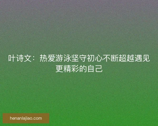 叶诗文：热爱游泳坚守初心不断超越遇见更精彩的自己