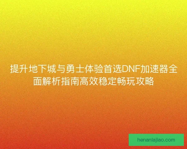 提升地下城与勇士体验首选DNF加速器全面解析指南高效稳定畅玩攻略