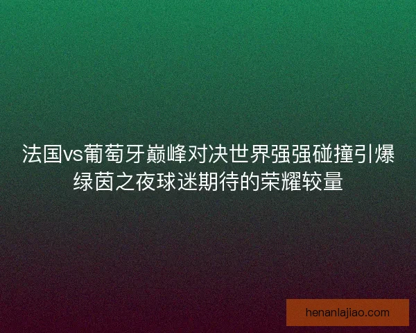 法国vs葡萄牙巅峰对决世界强强碰撞引爆绿茵之夜球迷期待的荣耀较量