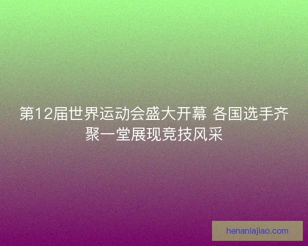 第12届世界运动会盛大开幕 各国选手齐聚一堂展现竞技风采