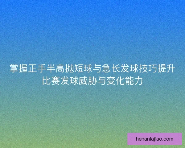 掌握正手半高抛短球与急长发球技巧提升比赛发球威胁与变化能力