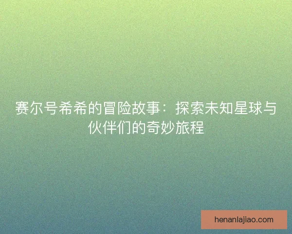 赛尔号希希的冒险故事：探索未知星球与伙伴们的奇妙旅程