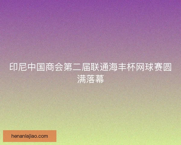 印尼中国商会第二届联通海丰杯网球赛圆满落幕