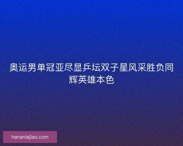 奥运男单冠亚尽显乒坛双子星风采胜负同辉英雄本色