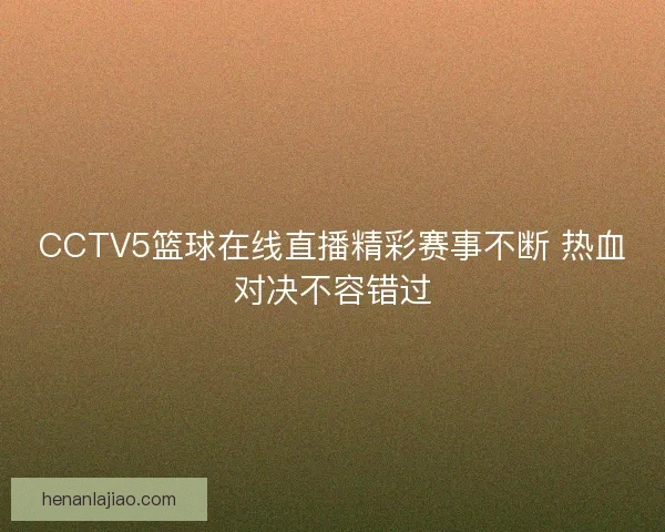 CCTV5篮球在线直播精彩赛事不断 热血对决不容错过