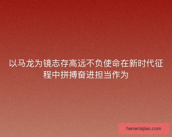 以马龙为镜志存高远不负使命在新时代征程中拼搏奋进担当作为