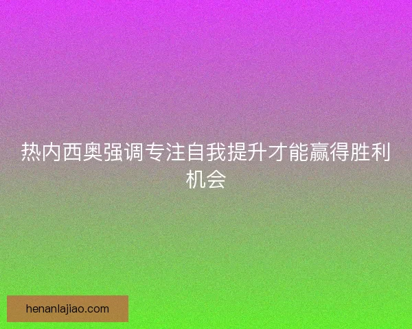 热内西奥强调专注自我提升才能赢得胜利机会