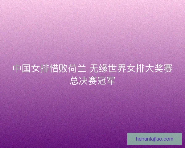 中国女排惜败荷兰 无缘世界女排大奖赛总决赛冠军