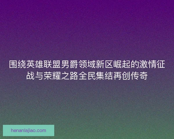 围绕英雄联盟男爵领域新区崛起的激情征战与荣耀之路全民集结再创传奇